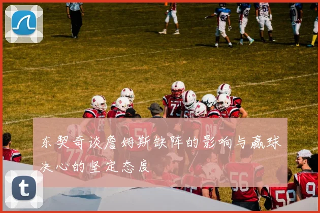 东契奇谈詹姆斯缺阵的影响与赢球决心的坚定态度