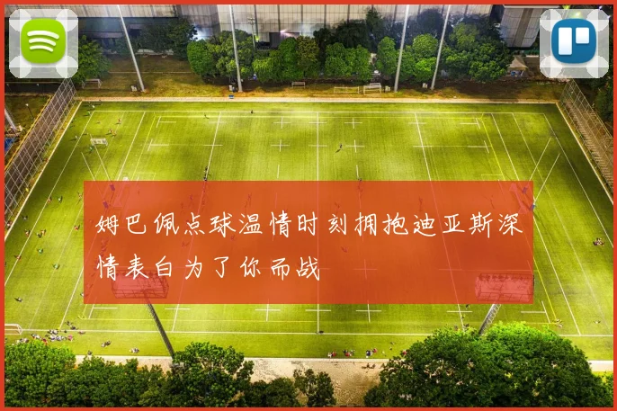 姆巴佩点球温情时刻拥抱迪亚斯深情表白为了你而战