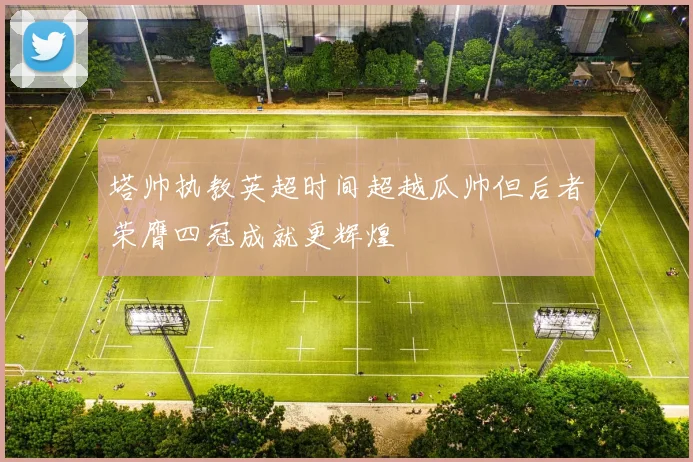 塔帅执教英超时间超越瓜帅但后者荣膺四冠成就更辉煌
